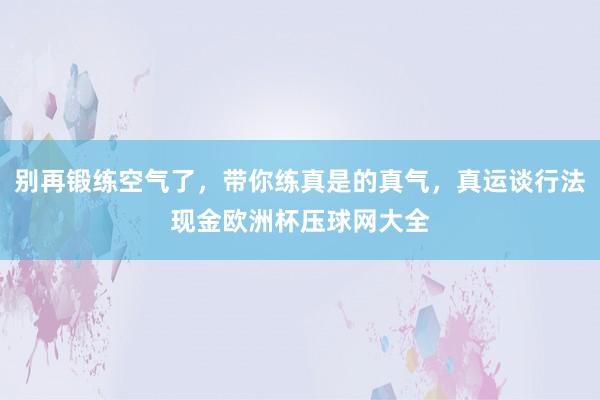 别再锻练空气了，带你练真是的真气，真运谈行法现金欧洲杯压球网大全