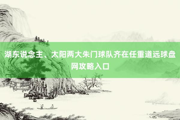 湖东说念主、太阳两大朱门球队齐在任重道远球盘网攻略入口