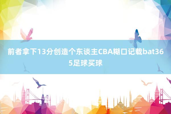 前者拿下13分创造个东谈主CBA糊口记载bat365足球买球