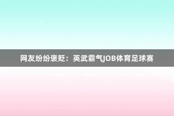 网友纷纷褒贬：英武霸气JOB体育足球赛