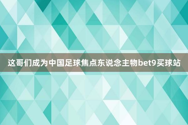 这哥们成为中国足球焦点东说念主物bet9买球站