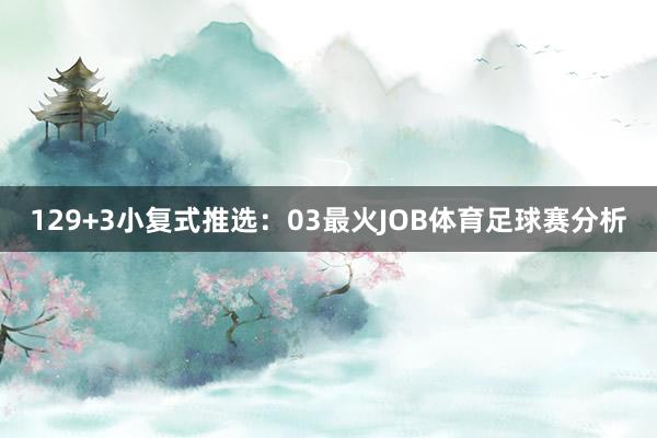 12　　9+3小复式推选：03最火JOB体育足球赛分析