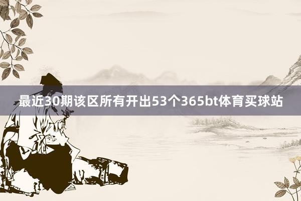 最近30期该区所有开出53个365bt体育买球站