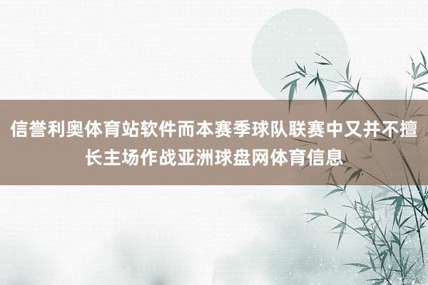 信誉利奥体育站软件而本赛季球队联赛中又并不擅长主场作战亚洲球盘网体育信息