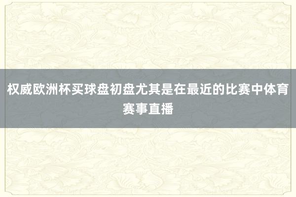 权威欧洲杯买球盘初盘尤其是在最近的比赛中体育赛事直播