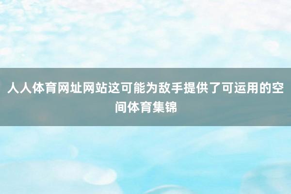 人人体育网址网站这可能为敌手提供了可运用的空间体育集锦