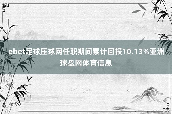 ebet足球压球网任职期间累计回报10.13%亚洲球盘网体育信息