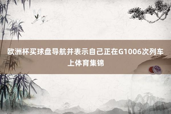 欧洲杯买球盘导航并表示自己正在G1006次列车上体育集锦