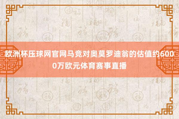 欧洲杯压球网官网马竞对奥莫罗迪翁的估值约6000万欧元体育赛事直播