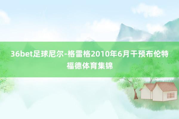 36bet足球尼尔-格雷格2010年6月干预布伦特福德体育集锦