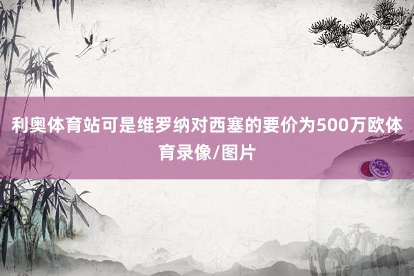 利奥体育站可是维罗纳对西塞的要价为500万欧体育录像/图片