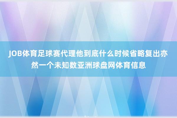 JOB体育足球赛代理他到底什么时候省略复出亦然一个未知数亚洲球盘网体育信息