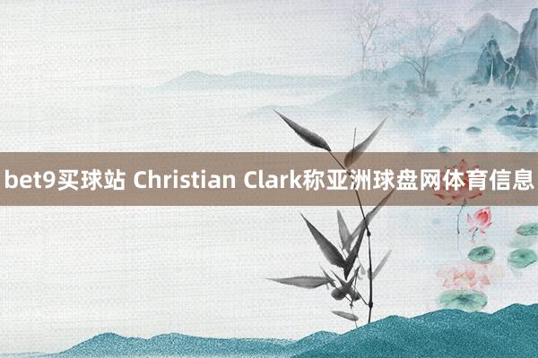 bet9买球站 Christian Clark称亚洲球盘网体育信息