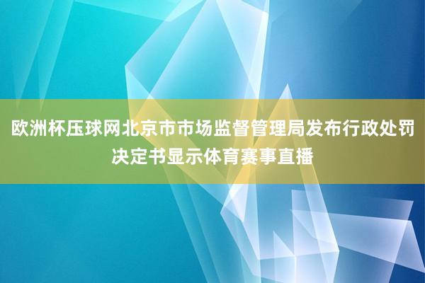 欧洲杯压球网北京市市场监督管理局发布行政处罚决定书显示体育赛事直播