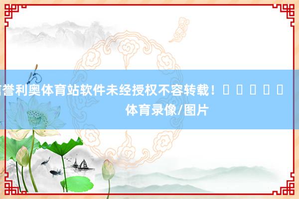 信誉利奥体育站软件未经授权不容转载！					                体育录像/图片