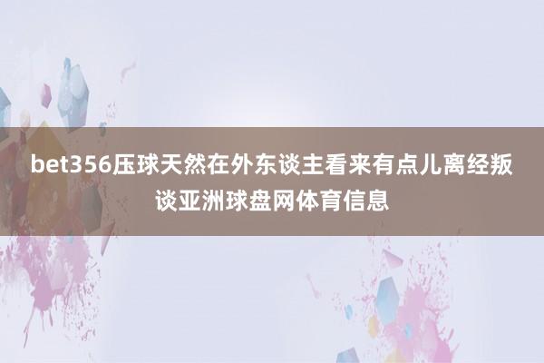 bet356压球天然在外东谈主看来有点儿离经叛谈亚洲球盘网体育信息