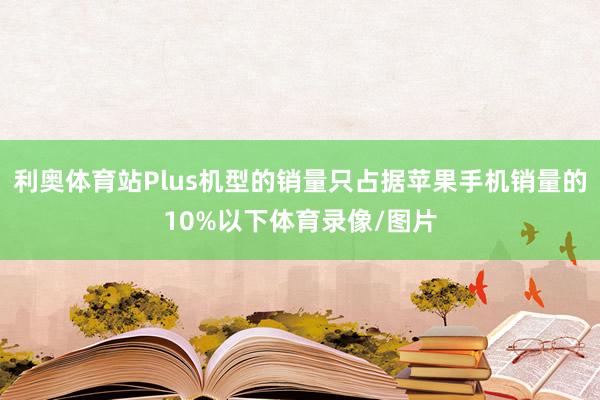 利奥体育站Plus机型的销量只占据苹果手机销量的10%以下体育录像/图片