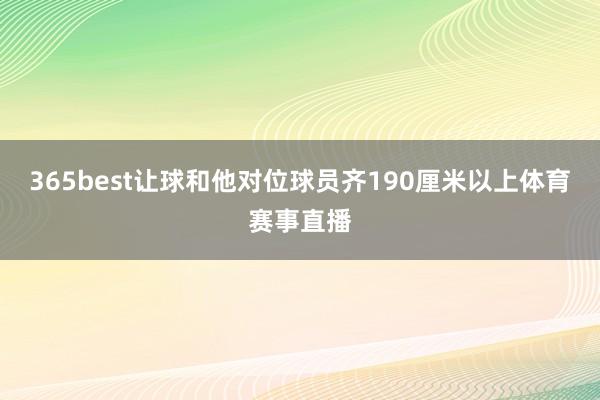 365best让球和他对位球员齐190厘米以上体育赛事直播