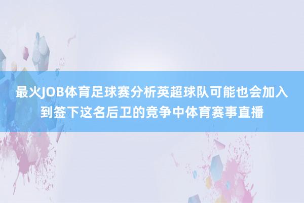 最火JOB体育足球赛分析英超球队可能也会加入到签下这名后卫的竞争中体育赛事直播