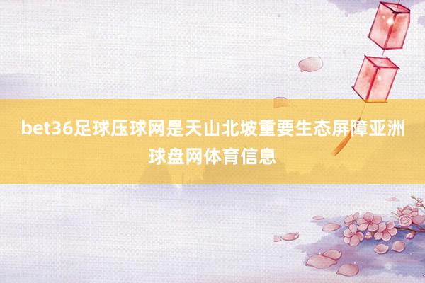 bet36足球压球网是天山北坡重要生态屏障亚洲球盘网体育信息