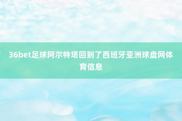 36bet足球阿尔特塔回到了西班牙亚洲球盘网体育信息