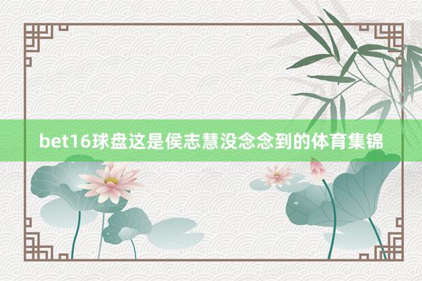 bet16球盘这是侯志慧没念念到的体育集锦