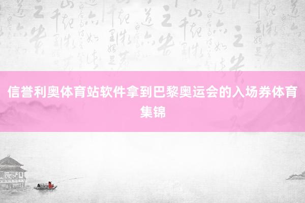 信誉利奥体育站软件拿到巴黎奥运会的入场券体育集锦