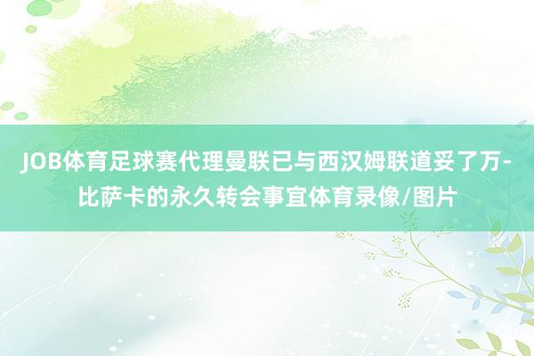 JOB体育足球赛代理曼联已与西汉姆联道妥了万-比萨卡的永久转会事宜体育录像/图片