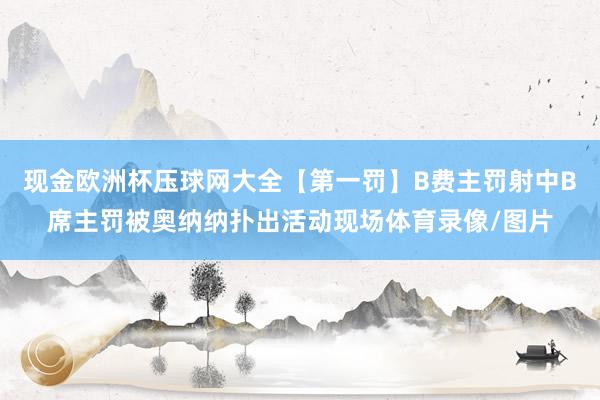 现金欧洲杯压球网大全【第一罚】B费主罚射中B席主罚被奥纳纳扑出活动现场体育录像/图片