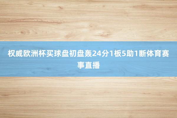 权威欧洲杯买球盘初盘轰24分1板5助1断体育赛事直播