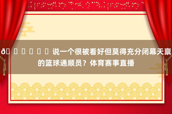 🙂‍↔️说一个很被看好但莫得充分闭幕天禀的篮球通顺员？体育赛事直播