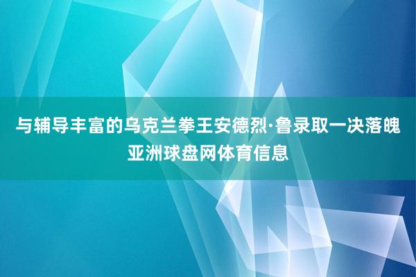 与辅导丰富的乌克兰拳王安德烈·鲁录取一决落魄亚洲球盘网体育信息