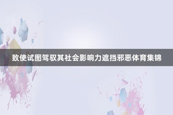 致使试图驾驭其社会影响力遮挡邪恶体育集锦