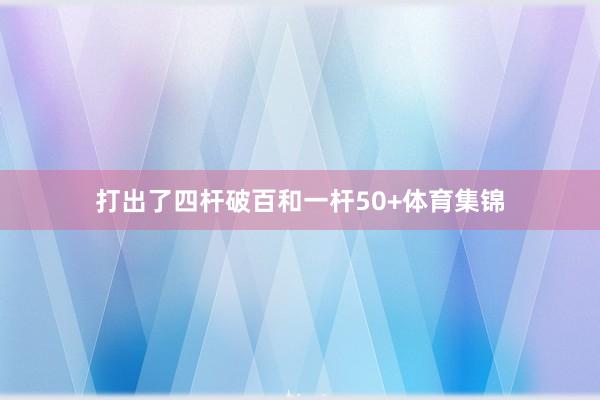 打出了四杆破百和一杆50+体育集锦