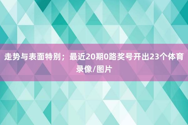 走势与表面特别；最近20期0路奖号开出23个体育录像/图片