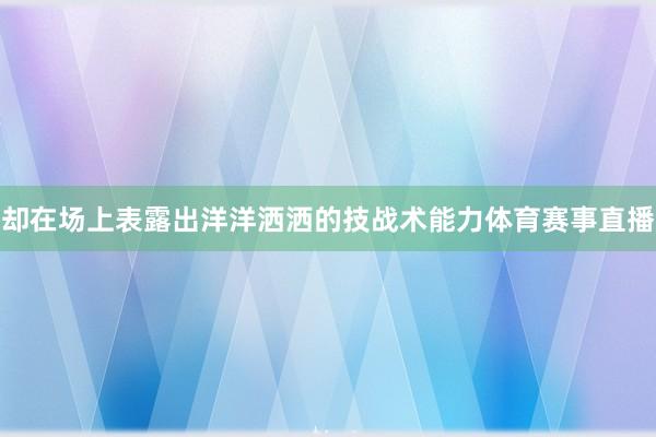 却在场上表露出洋洋洒洒的技战术能力体育赛事直播