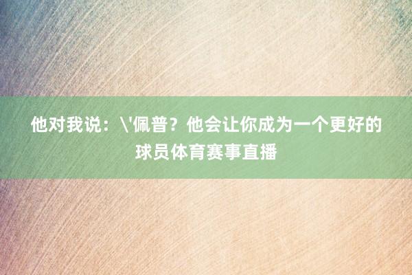 他对我说：'佩普？他会让你成为一个更好的球员体育赛事直播