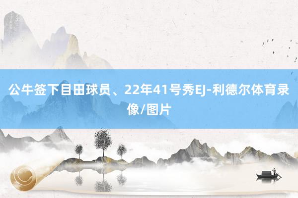 公牛签下目田球员、22年41号秀EJ-利德尔体育录像/图片