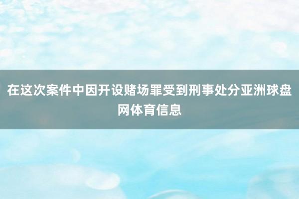 在这次案件中因开设赌场罪受到刑事处分亚洲球盘网体育信息