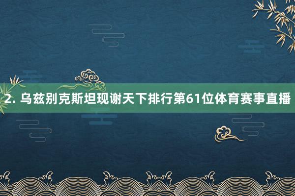 2. 乌兹别克斯坦现谢天下排行第61位体育赛事直播