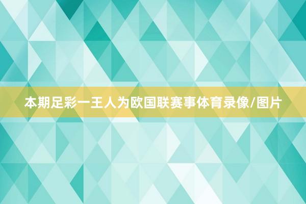 本期足彩一王人为欧国联赛事体育录像/图片