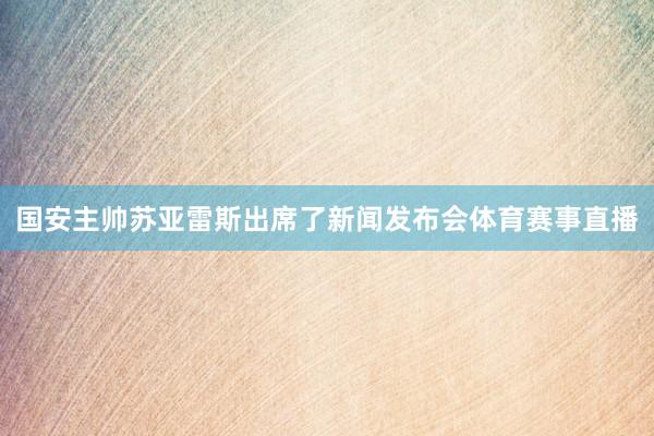 国安主帅苏亚雷斯出席了新闻发布会体育赛事直播