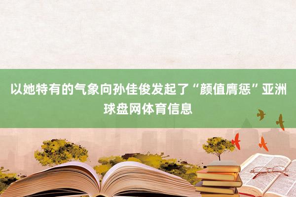 以她特有的气象向孙佳俊发起了“颜值膺惩”亚洲球盘网体育信息