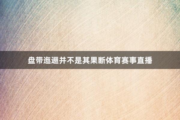 盘带迤逦并不是其果断体育赛事直播