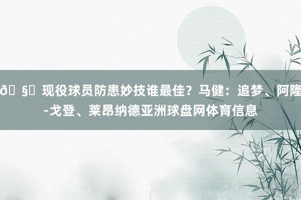 🧐现役球员防患妙技谁最佳？马健：追梦、阿隆-戈登、莱昂纳德亚洲球盘网体育信息