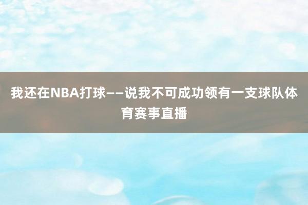 我还在NBA打球——说我不可成功领有一支球队体育赛事直播