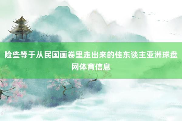 险些等于从民国画卷里走出来的佳东谈主亚洲球盘网体育信息