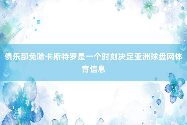 俱乐部免除卡斯特罗是一个时刻决定亚洲球盘网体育信息