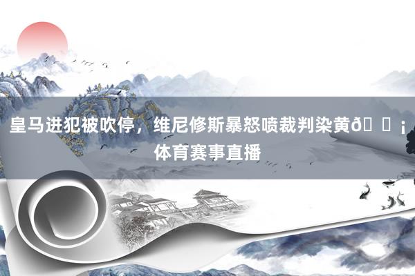 皇马进犯被吹停，维尼修斯暴怒喷裁判染黄😡体育赛事直播