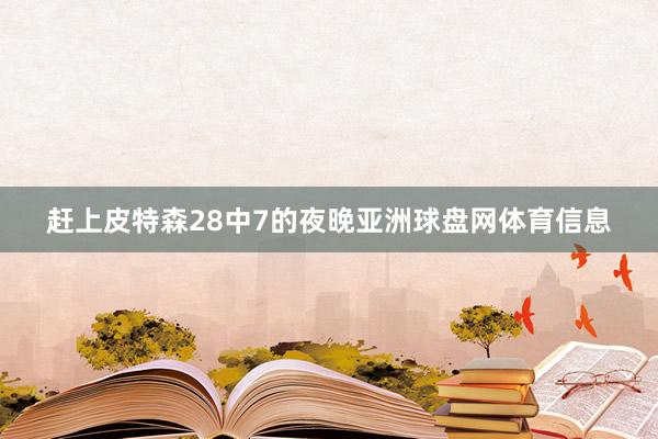 赶上皮特森28中7的夜晚亚洲球盘网体育信息